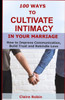 100 Ways To Cultivate Intimacy In Your Marriage: How To Improve Communication, Build Trust And Rekindle Love