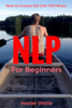 Nlp For Beginners: How To Create The Life You Want (Nlp-Program Your Mind, Nlp Techniques, Nlp, Neuro-Linguistic Programming, Self Mastery, Reaching Your Goals, Emotions And Behavior)