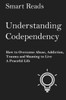 Understanding Codependency: How To Overcome Abuse, Addiction, Trauma And Shaming To Live A Peaceful Life