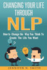 Nlp: Changing Your Life Through Nlp: How To Change The Way You Think To Create The Life You Want