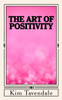 The Art Of Positivity: A Practical Guide To Creating A Positive Mindset