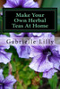 Make Your Own Herbal Teas At Home: The Basics Of Tea Making (Practical Healing At Home) (Volume 1)