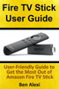Fire Tv Stick User Guide: User-Friendly Guide To Get The Most Out Of Amazon Fire Tv Stick