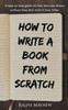 How To Write A Book From Scratch: A Step-By-Step Guide For First Time Non-Fiction Authors From First Word To First Dollar