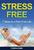 Stress Free: 7 Steps To A Pain Free Life (Stress Management, Stress Management Techniques, Stress Reduction, Stress Solutions, Stress Busters, Stress Free Life, Stress Free Living)