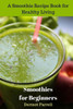 Smoothies For Beginners: A Smoothie Recipe Book For Healthy Living (Healthy Recipes) (Volume 1)