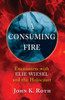 A Consuming Fire: Encounters With Elie Wiesel And The Holocaust