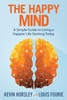 The Happy Mind: A Simple Guide To Living A Happier Life Starting Today