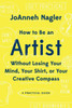How To Be An Artist Without Losing Your Mind, Your Shirt, Or Your Creative Compass: A Practical Guide