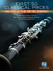 First 50 Classical Pieces You Should Play On The Clarinet: Arrangements Of Famous Works With Piano Accompaniments