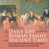 The Daily Life Of A Roman Family In The Ancient Times - Ancient History Books For Kids Children's Ancient History