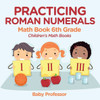 Practicing Roman Numerals - Math Book 6Th Grade Children's Math Books