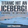 Titanic Hit An Iceberg! Icebergs Vs. Glaciers - Knowing The Difference - Geology Books For Kids Children's Earth Sciences Books