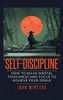 Self-Discipline: How To Build Mental Toughness And Focus To Achieve Your Goals