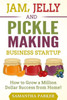 Jam, Jelly And Pickle Making Business Startup: How To Grow A Million Dollar Success From Home!