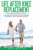 Life After Knee Replacement: A Guide To Success With Surgery, Recovery, And Rehabilitation