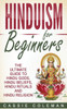 Hinduism For Beginners - The Ultimate Guide To Hindu Gods, Hindu Beliefs, Hindu Rituals And Hindu Religion