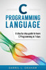 C Programming Language: A Step By Step Beginner's Guide To Learn C Programming In 7 Days