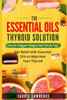 Essential Oils And Thyroid: The Essential Oils Thyroid Solution: Chronic Fatigue? Weight Gain? Brain Fog? Get Relief With Essential Oils To Help Heal Your Thyroid (Thyroid Health)