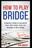 How To Play Bridge: A Beginner's Guide To Learning The Game, Bids, Hands, Cards, And Strategies To Win At Bridge