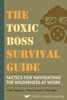 The Toxic Boss Survival Guide Tactics For Navigating The Wilderness At Work