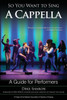 So You Want To Sing A Cappella: A Guide For Performers (Volume 9) (So You Want To Sing, 9)
