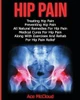 Hip Pain: Treating Hip Pain: Preventing Hip Pain, All Natural Remedies For Hip Pain, Medical Cures For Hip Pain, Along With Exercises And Rehab For ... (Ultimate Guide For Healing Hip Pain With)