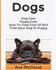 Dogs: Dog Care: Puppy Care: How To Take Care Of And Train Your Dog Or Puppy (Essentials For Dog Care & Puppy Care Along)