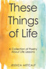 These Things Of Life: A Collection Of Poetry About Life Lessons