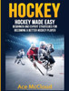 Hockey: Hockey Made Easy: Beginner And Expert Strategies For Becoming A Better Hockey Player (Hockey Training Drills Offense & Defensive)