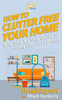 How To Clutter Free Your Home: Your Step By Step Guide To Clutter Free Your Home