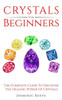 Crystals For Beginners: The Complete Guide To Discover The Healing Power Of Crystals
