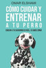 Cómo Cuidar y Entrenar a tu perro: Educar a tu Cachorro es Fácil, Si Sabes Cómo (Spanish Edition)