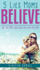 5 Lies Moms Believe: Be the Mom Your Child Believes You Are