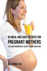 94 Meal and Juice Recipes for Pregnant Mothers: The Expecting Mothers Guide to Smart Nutrition