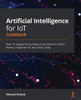 Artificial Intelligence for IoT Cookbook: Over 70 recipes for building AI solutions for smart homes, industrial IoT, and smart cities