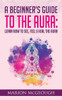 A Beginner's Guide to The Aura: Learn How to See, Feel & Heal The Aura