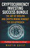 Cryptocurrency Investing Success: Your Guide to Maximizing the Investing Potential of Bitcoin, Ethereum, Altcoins and Other Cryptocurrencies