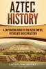 Aztec History: A Captivating Guide to the Aztec Empire, Mythology, and Civilization (Mesoamerican Civilizations)