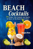 Beach Cocktails: 75 Drinks, Tiki Cocktails And Snacks To Savor At The Beach Or Anywhere