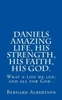 Daniels amazing life, his strength, his faith, his God.