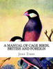 A Manual of Cage Birds, British and Foreign: With Directions For Breeding, Rearing and Keeping Them