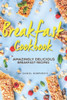Breakfast Cookbook: Amazingly Delicious Breakfast Recipes