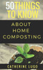50 Things to Know About Home Composting: A Beginners Guide to Learn How to Enjoy Composting Inexpensively (50 Things to Know Home Garden)