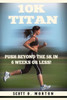 10K Titan: Push Beyond the 5K in 6 Weeks or Less! (Beginner To Finisher)