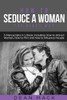 How to Seduce a Woman: The Right Way - Bundle - The Only 3 Books You Need to Master How to Seduce Women, Make Her Want You and the Art of Seduction Today (Social Skills)