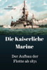 Die Kaiserliche Marine: Der Aufbau der Flotte ab 1871 (German Edition)