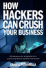 How Hackers Can Crush Your Business: Why Most Businesses Don't Have A Clue About Cybersecurity Or What To Do About It. Learn the latest cyber security, compliance, laws and risk management solutions