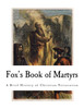 Fox's Book of Martyrs: A History of the Lives, Sufferings, and Triumphant Deaths of the Primitive Protestant Martyrs (Primitive Protestant Martyrs - Christian Martyrs)