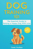 Dog Training 101: The Essential Guide to Raising A Happy Dog With Love. Train The Perfect Dog Through House Training, Basic Commands, Crate Training and Dog Obedience. (Dog Books)